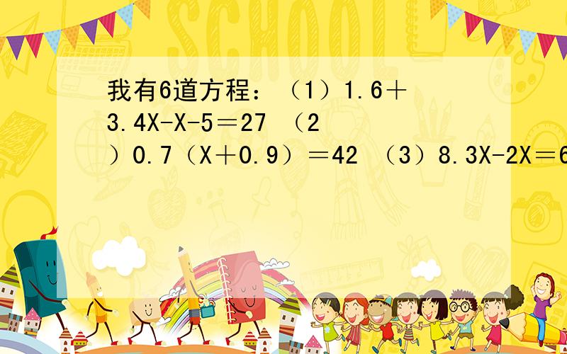 我有6道方程：（1）1.6＋3.4X-X-5＝27 （2）0.7（X＋0.9）＝42 （3）8.3X-2X＝63（4）3（X＋2）＋5＝（X＋2） （5）7.4-（X-2.1）＝6 （6）1.7X＋4.8＋0.3X＝7.8最后一道要验算.