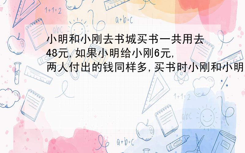 小明和小刚去书城买书一共用去48元,如果小明给小刚6元,两人付出的钱同样多,买书时小刚和小明名付了多少元?