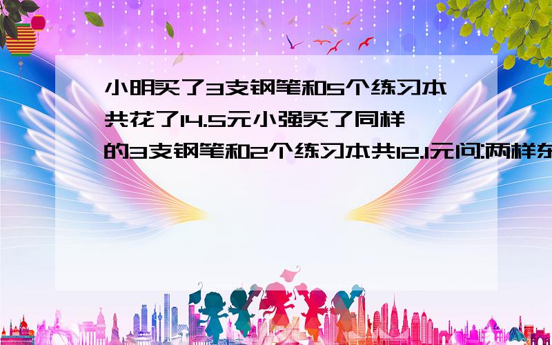 小明买了3支钢笔和5个练习本共花了14.5元小强买了同样的3支钢笔和2个练习本共12.1元问:两样东西各多少元?最好不要方程,