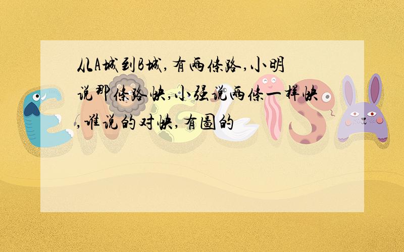 从A城到B城,有两条路,小明说那条路快,小强说两条一样快,谁说的对快,有图的