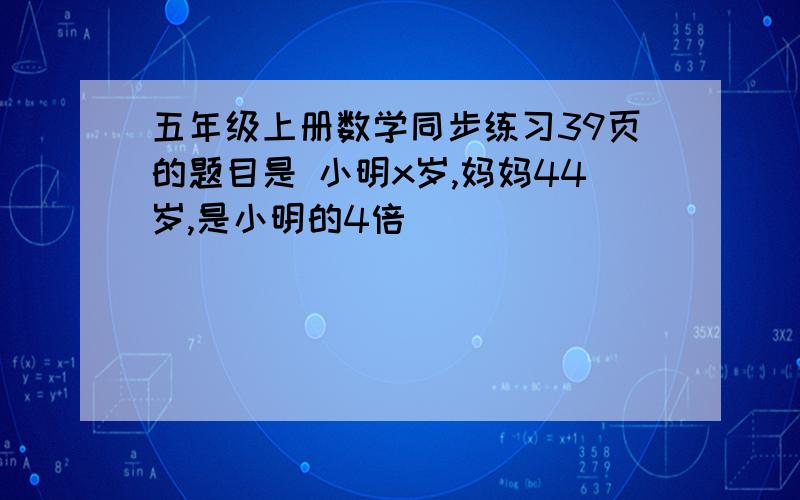 五年级上册数学同步练习39页的题目是 小明x岁,妈妈44岁,是小明的4倍