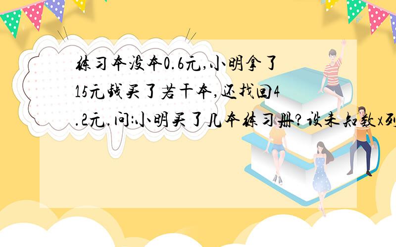 练习本没本0.6元,小明拿了15元钱买了若干本,还找回4.2元.问:小明买了几本练习册?设未知数x列出方程.