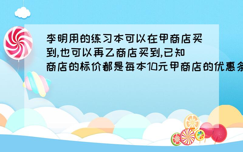 李明用的练习本可以在甲商店买到,也可以再乙商店买到,已知商店的标价都是每本10元甲商店的优惠条件是；购买10本以上,从第11本开始按标价的70%卖;乙商店的优惠条件是,从第一本按标价的85