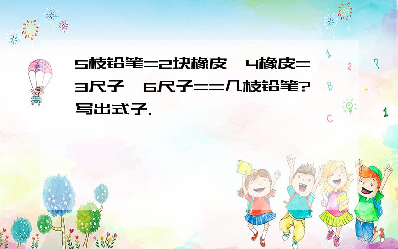 5枝铅笔=2块橡皮,4橡皮=3尺子,6尺子==几枝铅笔?写出式子.