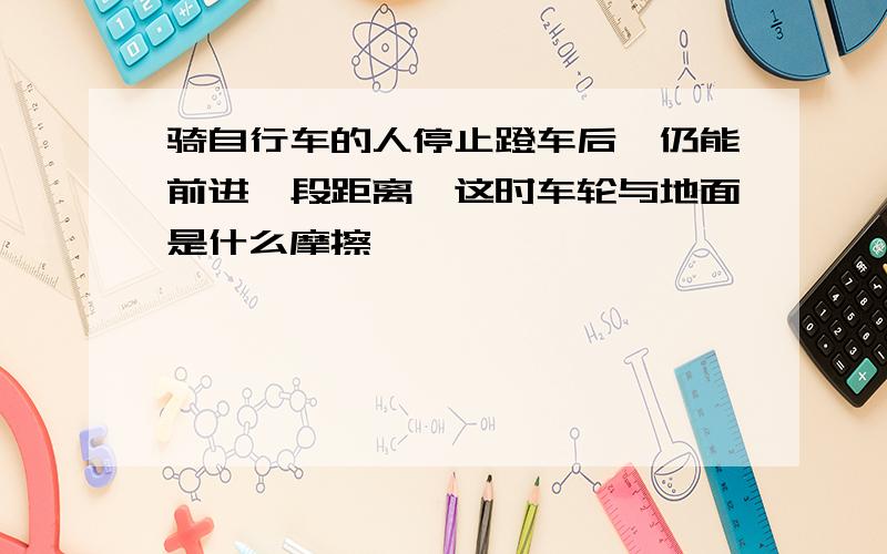 骑自行车的人停止蹬车后,仍能前进一段距离,这时车轮与地面是什么摩擦