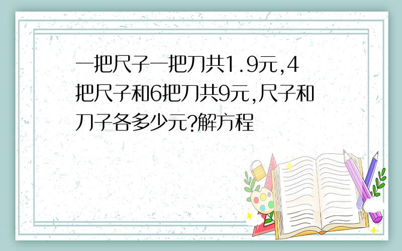 一把尺子一把刀共1.9元,4把尺子和6把刀共9元,尺子和刀子各多少元?解方程