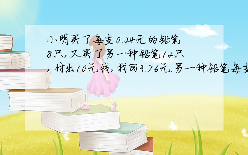 小明买了每支0.24元的铅笔8只,又买了另一种铅笔12只,付出10元钱,找回3.76元.另一种铅笔每支多少元