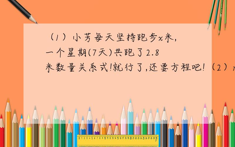 （1）小芳每天坚持跑步x米,一个星期(7天)共跑了2.8米数量关系式!就行了,还要方程吧!（2）n块巧克力平均分给25个小朋友,每个小朋友分得3块.（3）鸟的体重大约是它骨骸质量的20倍.一只小鸟