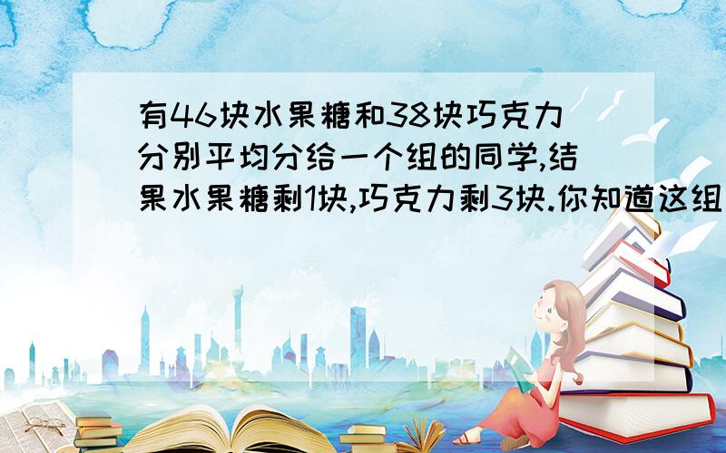 有46块水果糖和38块巧克力分别平均分给一个组的同学,结果水果糖剩1块,巧克力剩3块.你知道这组最多有几位同学吗?