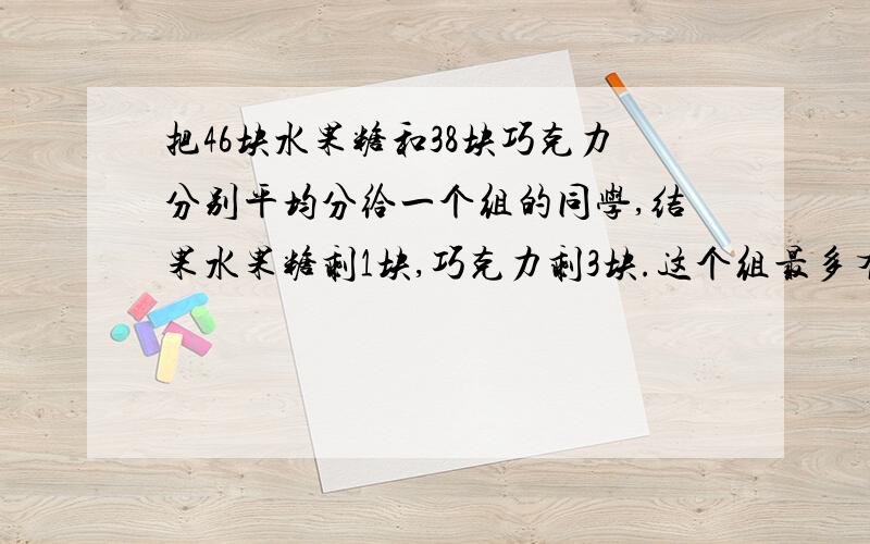 把46块水果糖和38块巧克力分别平均分给一个组的同学,结果水果糖剩1块,巧克力剩3块.这个组最多有（ ）位wu