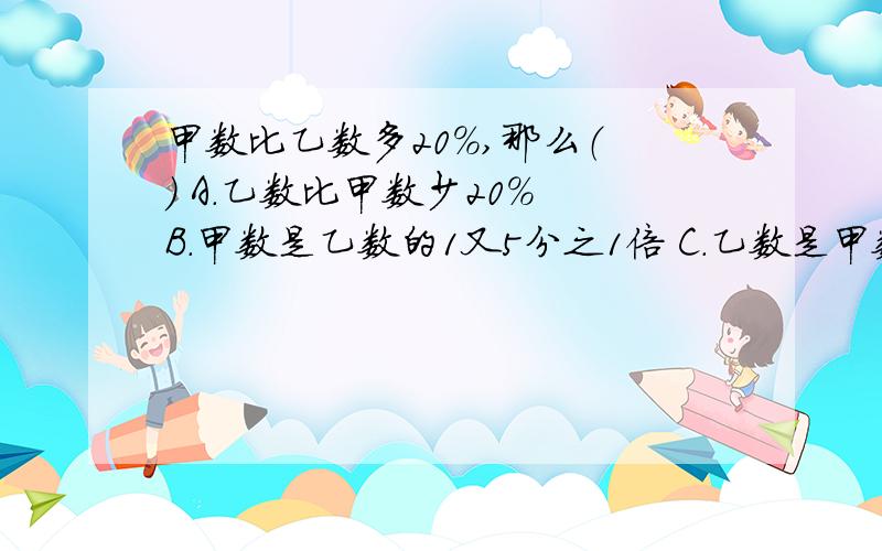 甲数比乙数多20%,那么（ ） A.乙数比甲数少20% B.甲数是乙数的1又5分之1倍 C.乙数是甲数比乙数多20%,那么（ ）A.乙数比甲数少20%B.甲数是乙数的1又5分之1倍C.乙数是甲数的6分之5D.乙数比甲数少6