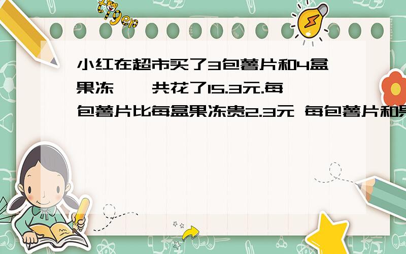 小红在超市买了3包薯片和4盒果冻,一共花了15.3元.每包薯片比每盒果冻贵2.3元 每包薯片和果冻各多少元