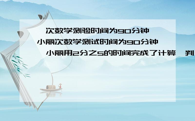 一次数学测验时间为90分钟,小丽次数学测试时间为90分钟,小丽用2分之5的时间完成了计算、判、和选择,用2分之1小时完成了剩下的内容.他做完这份试卷用了多少分钟/得数66不会列算式