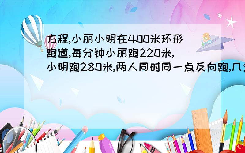 方程,小丽小明在400米环形跑道,每分钟小丽跑220米,小明跑280米,两人同时同一点反向跑,几分钟相遇?列方程：2.某校航空模型小组在飞行模型比赛中,第一架模型飞机比第二架模型飞机少飞行480