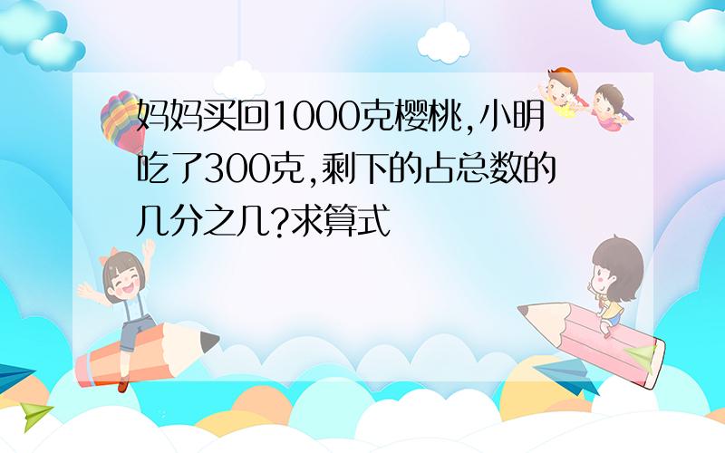 妈妈买回1000克樱桃,小明吃了300克,剩下的占总数的几分之几?求算式