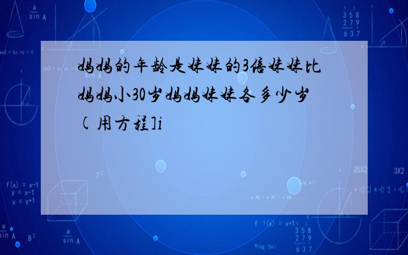 妈妈的年龄是妹妹的3倍妹妹比妈妈小30岁妈妈妹妹各多少岁(用方程]i