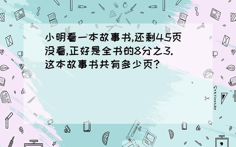 小明看一本故事书,还剩45页没看,正好是全书的8分之3.这本故事书共有多少页?