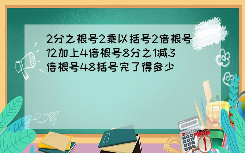 2分之根号2乘以括号2倍根号12加上4倍根号8分之1减3倍根号48括号完了得多少