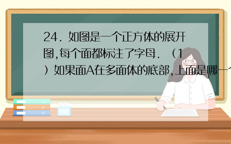 24．如图是一个正方体的展开图,每个面都标注了字母．（1）如果面A在多面体的底部,上面是哪一个面?（2）如果F在前面,从左看是面B,上面是哪一面?（3）从右面看到面C,面D在后面,上面是哪一