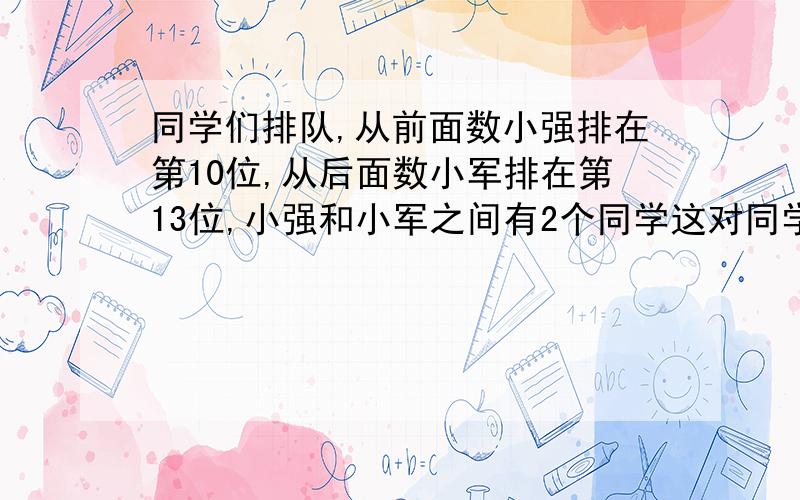 同学们排队,从前面数小强排在第10位,从后面数小军排在第13位,小强和小军之间有2个同学这对同学有几人?还可以有几人?