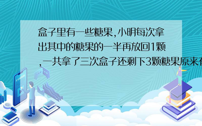 盒子里有一些糖果,小明每次拿出其中的糖果的一半再放回1颗,一共拿了三次盒子还剩下3颗糖果原来有几颗