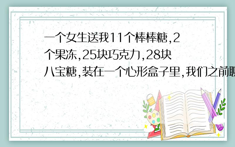 一个女生送我11个棒棒糖,2个果冻,25块巧克力,28块八宝糖,装在一个心形盒子里,我们之前聊天很谈的来,经常聊到半夜,她让我把数字连起来,是一句话,