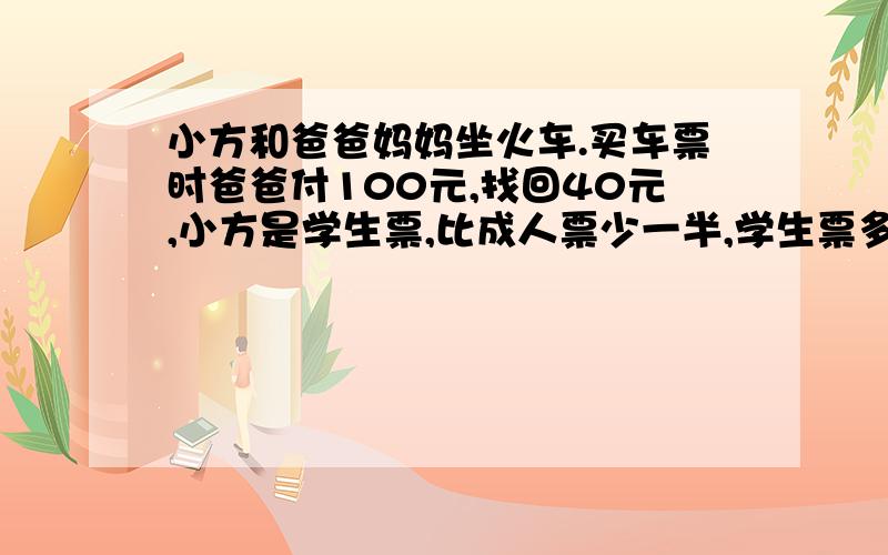 小方和爸爸妈妈坐火车.买车票时爸爸付100元,找回40元,小方是学生票,比成人票少一半,学生票多少元?用小学生看到懂那种算式解答