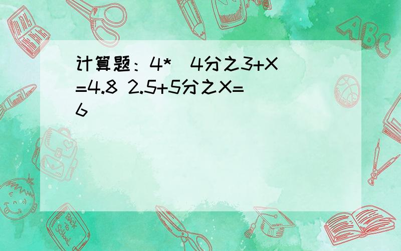 计算题：4*（4分之3+X）=4.8 2.5+5分之X=6