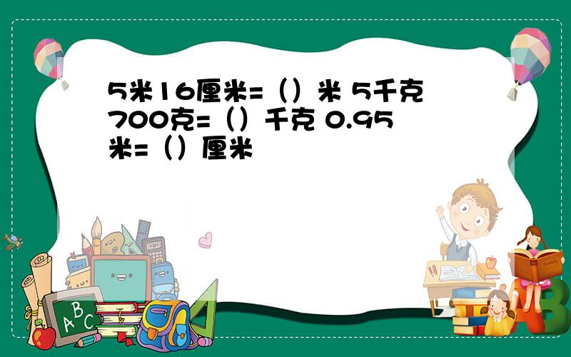 5米16厘米=（）米 5千克700克=（）千克 0.95米=（）厘米