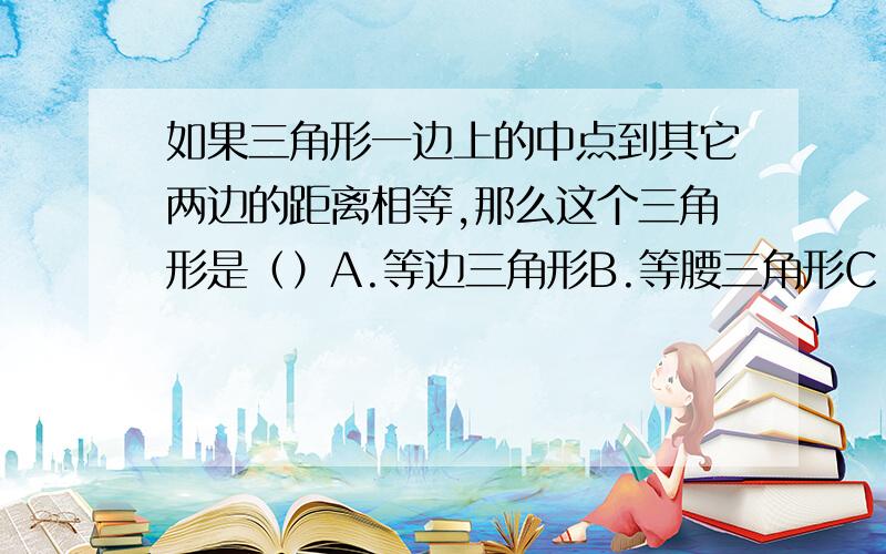 如果三角形一边上的中点到其它两边的距离相等,那么这个三角形是（）A.等边三角形B.等腰三角形C.直角三角形D.等腰直角三角形