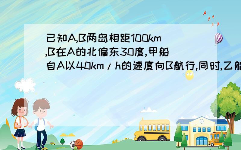 已知A,B两岛相距100km,B在A的北偏东30度,甲船自A以40km/h的速度向B航行,同时,乙船自B以30km/h速度沿东偏南60度方向航行,当两船子间距离最小时,两船合计航行距离为?A根号65/7km B小于100km C大于100km