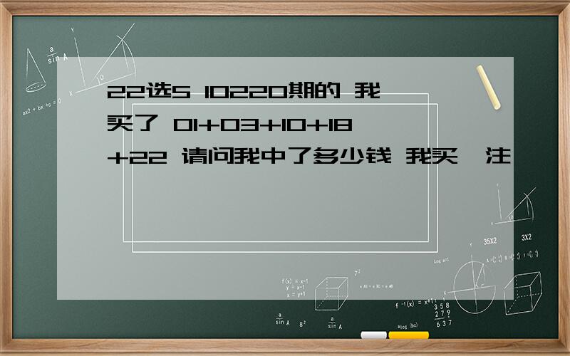 22选5 10220期的 我买了 01+03+10+18+22 请问我中了多少钱 我买一注