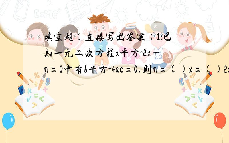 填空题（直接写出答案）1：已知一元二次方程x平方-2x+m=0中有b平方-4ac=0,则m=()x=()2：一块正方形钢板上截去3cm宽的长方形钢条,剩下的面积是54平方cm,这原来的钢板面积是（）应用题（写出详