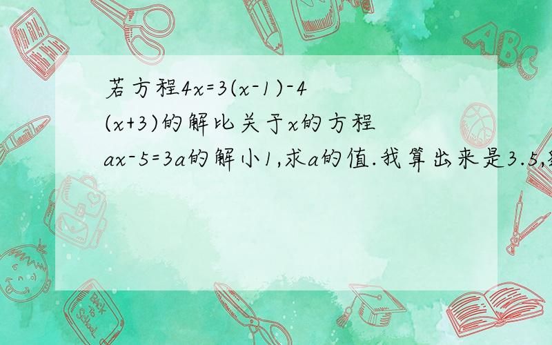 若方程4x=3(x-1)-4(x+3)的解比关于x的方程ax-5=3a的解小1,求a的值.我算出来是3.5,貌似很简单诶..但我同学问来问去好像有点复杂,请高手帮我解一下到底等于多少还有、“关于”这个词啦,是什么含