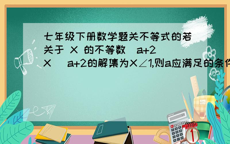 七年级下册数学题关不等式的若关于 X 的不等数（a+2）X 〉a+2的解集为X∠1,则a应满足的条件是?