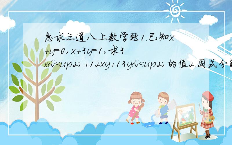 急求三道八上数学题1.已知x+y=0,x+3y=1,求3x²+12xy+13y²的值2.因式分解：4a²-4ab+b²-6a+3b-43.观察下列各式：1×2×3×4+1=5²；2×3×4×5+1=11²；3×4×5×6+1=19²；判断是否任意四个连续