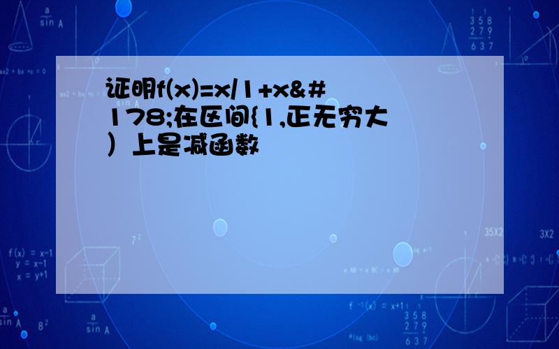 证明f(x)=x/1+x²在区间{1,正无穷大）上是减函数