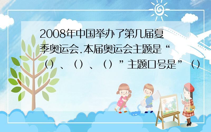 2008年中国举办了第几届夏季奥运会.本届奥运会主题是“（）、（）、（）”主题口号是”（）（）“在本届会