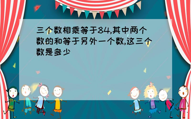 三个数相乘等于84,其中两个数的和等于另外一个数,这三个数是多少