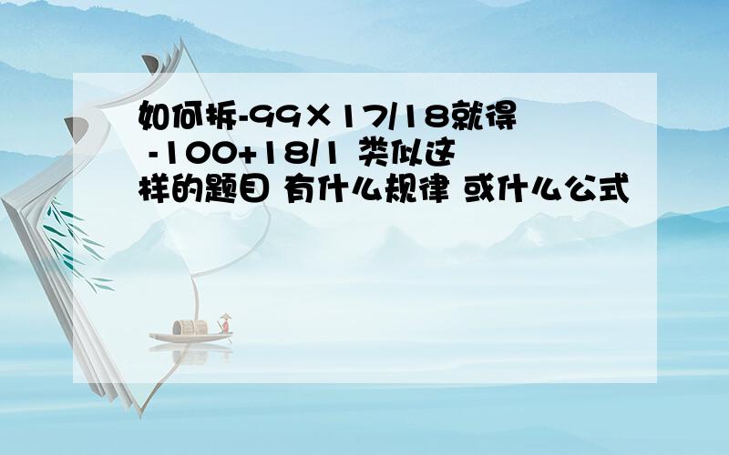 如何拆-99×17/18就得 -100+18/1 类似这样的题目 有什么规律 或什么公式