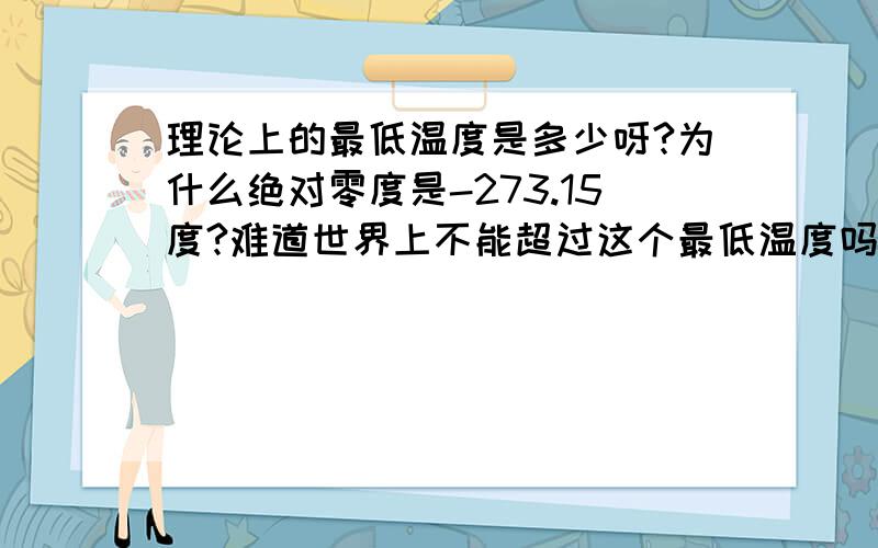 理论上的最低温度是多少呀?为什么绝对零度是-273.15度?难道世界上不能超过这个最低温度吗?世界上自然界的事情真的有绝对的吗?