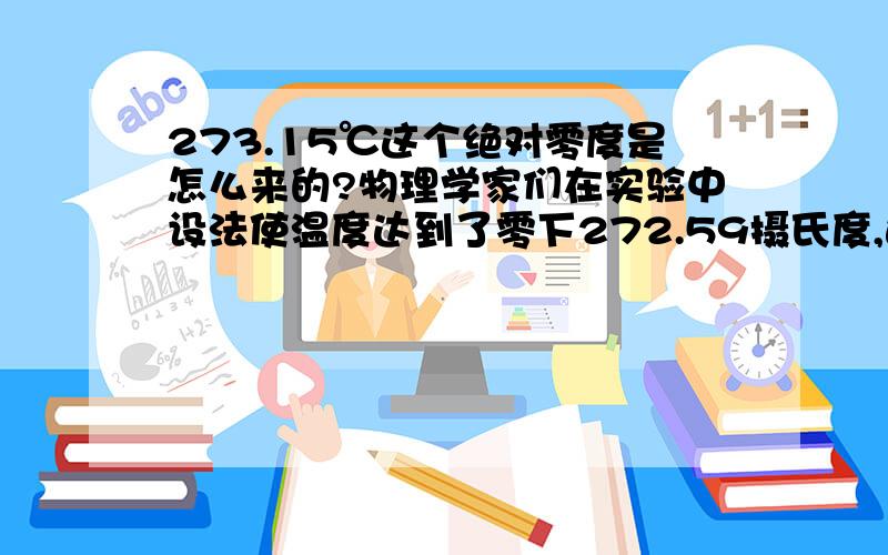 273.15℃这个绝对零度是怎么来的?物理学家们在实验中设法使温度达到了零下272.59摄氏度,这是目前所知宇宙中的最低温度.就算 原子停止运动,科学家是怎么算出来的