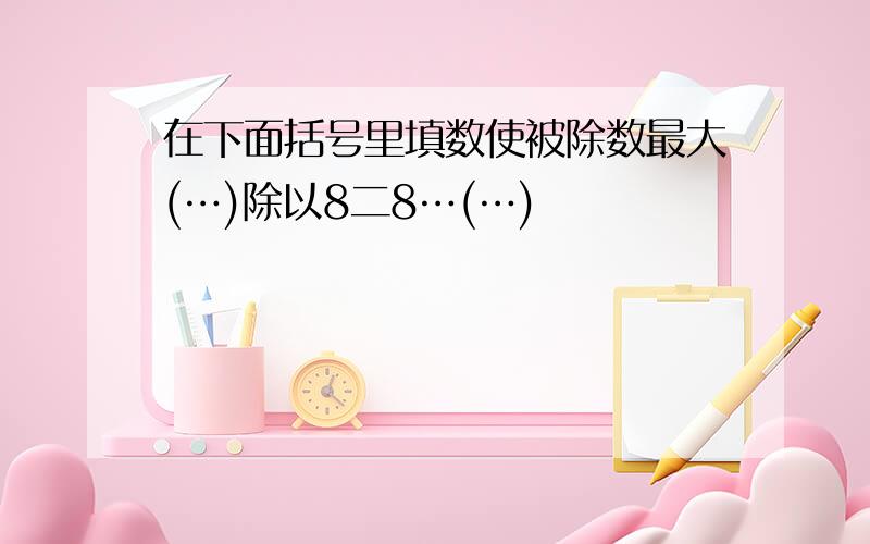 在下面括号里填数使被除数最大(…)除以8二8…(…)