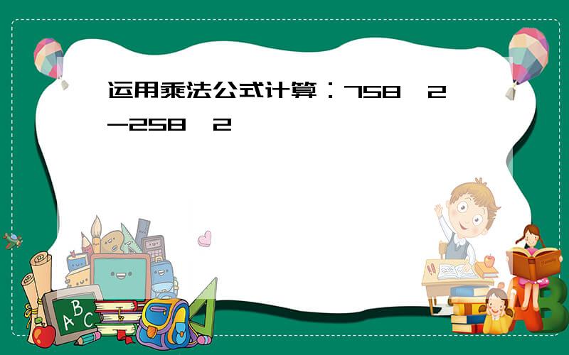 运用乘法公式计算：758^2-258^2