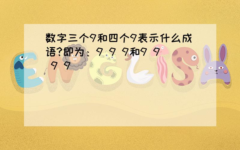 数字三个9和四个9表示什么成语?即为：9 9 9和9 9 9 9