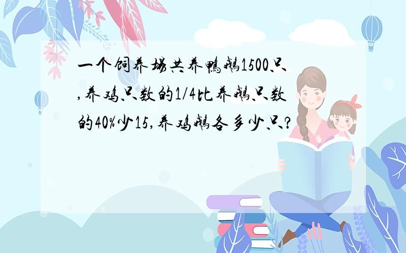 一个饲养场共养鸭鹅1500只,养鸡只数的1/4比养鹅只数的40%少15,养鸡鹅各多少只?