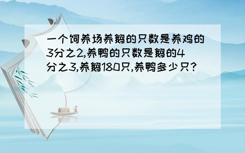 一个饲养场养鹅的只数是养鸡的3分之2,养鸭的只数是鹅的4分之3,养鹅180只,养鸭多少只?