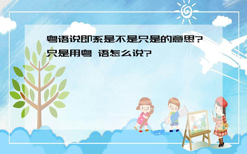 粤语说即系是不是只是的意思?只是用粤 语怎么说?