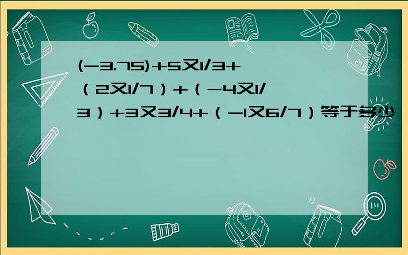 (-3.75)+5又1/3+（2又1/7）+（-4又1/3）+3又3/4+（-1又6/7）等于多少