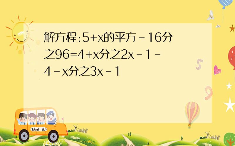 解方程:5+x的平方-16分之96=4+x分之2x-1-4-x分之3x-1